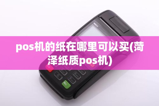 pos机的纸在哪里可以买(菏泽纸质pos机)