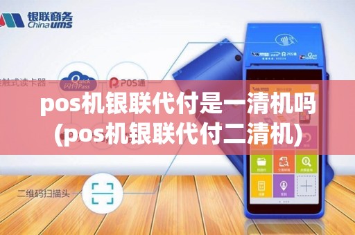 pos机银联代付是一清机吗(pos机银联代付二清机)