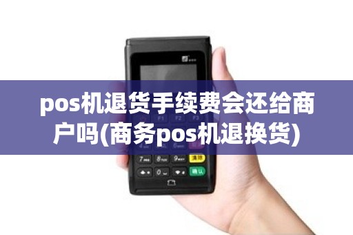 pos机退货手续费会还给商户吗(商务pos机退换货)
