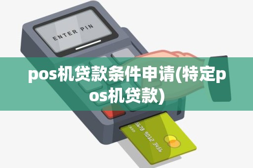 pos机贷款条件申请(特定pos机贷款)