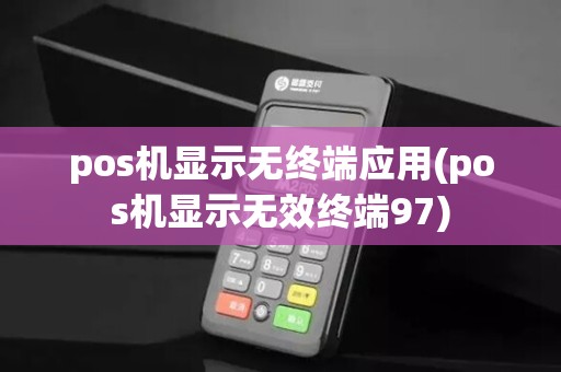 pos机显示无终端应用(pos机显示无效终端97)