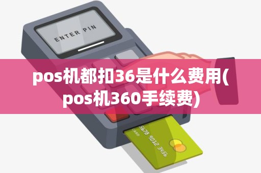 pos机都扣36是什么费用(pos机360手续费)