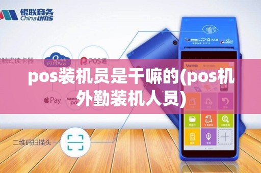 pos装机员是干嘛的(pos机外勤装机人员)