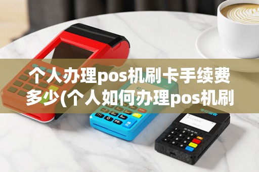 个人办理pos机刷卡手续费多少(个人如何办理pos机刷卡)