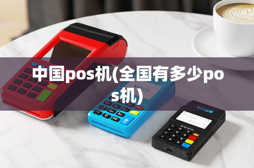 中国pos机(全国有多少pos机)
