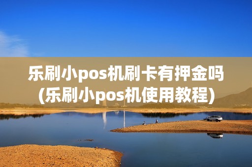 乐刷小pos机刷卡有押金吗(乐刷小pos机使用教程)