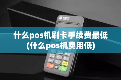 什么pos机刷卡手续费最低(什么pos机费用低)