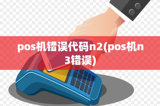 pos机错误代码n2(pos机n3错误)
