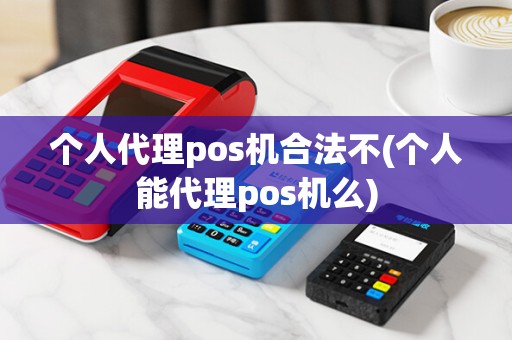 个人代理pos机合法不(个人能代理pos机么)