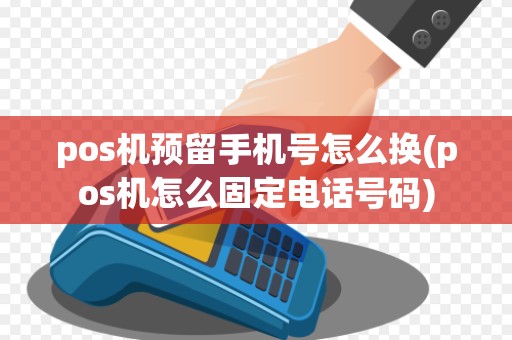 pos机预留手机号怎么换(pos机怎么固定电话号码)