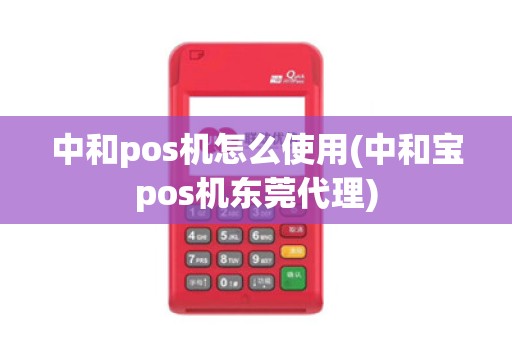 中和pos机怎么使用(中和宝pos机东莞代理)