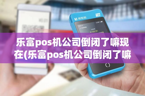 乐富pos机公司倒闭了嘛现在(乐富pos机公司倒闭了嘛)