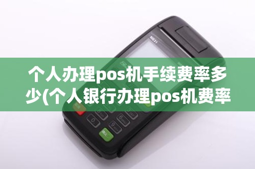 个人办理pos机手续费率多少(个人银行办理pos机费率)