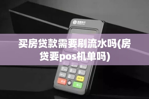 买房贷款需要刷流水吗(房贷要pos机单吗)
