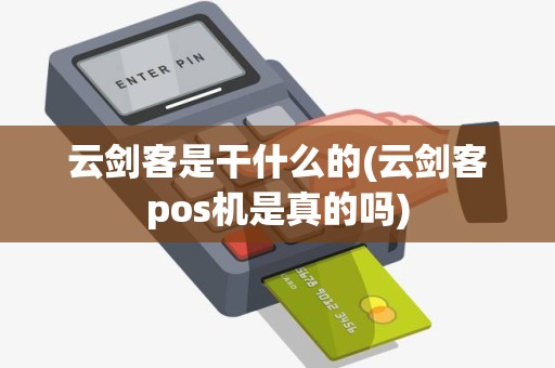云剑客是干什么的(云剑客pos机是真的吗)