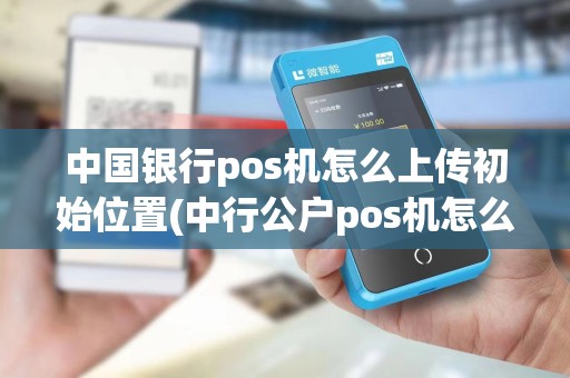 中国银行pos机怎么上传初始位置(中行公户pos机怎么安装)