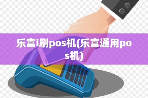 乐富i刷pos机(乐富通用pos机)