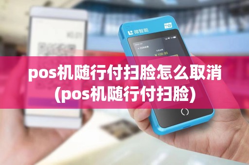 pos机随行付扫脸怎么取消(pos机随行付扫脸)