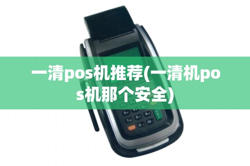 一清pos机推荐(一清机pos机那个安全)