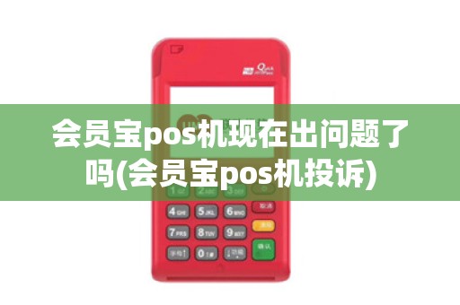 会员宝pos机现在出问题了吗(会员宝pos机投诉)