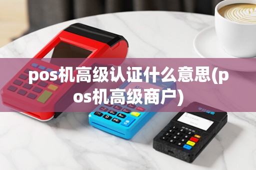 pos机高级认证什么意思(pos机高级商户)