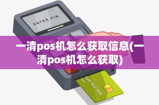 一清pos机怎么获取信息(一清pos机怎么获取)