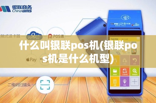 什么叫银联pos机(银联pos机是什么机型)