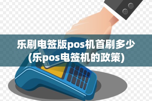 乐刷电签版pos机首刷多少(乐pos电签机的政策)