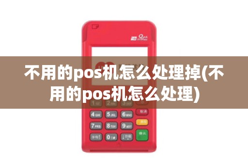 不用的pos机怎么处理掉(不用的pos机怎么处理)