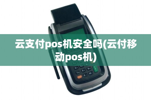 云支付pos机安全吗(云付移动pos机)