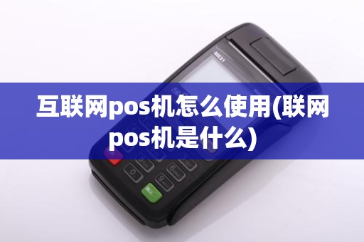 互联网pos机怎么使用(联网pos机是什么)