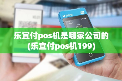 乐宜付pos机是哪家公司的(乐宜付pos机199)