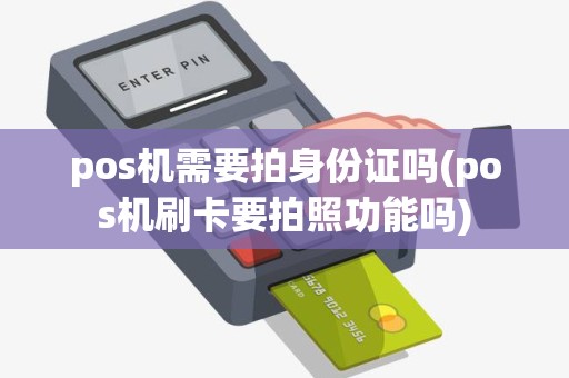 pos机需要拍身份证吗(pos机刷卡要拍照功能吗)