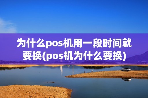 为什么pos机用一段时间就要换(pos机为什么要换)