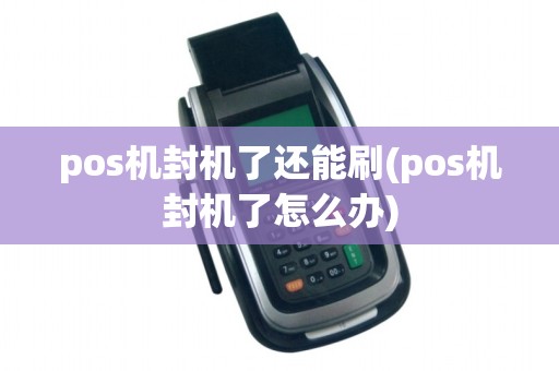 pos机封机了还能刷(pos机封机了怎么办)