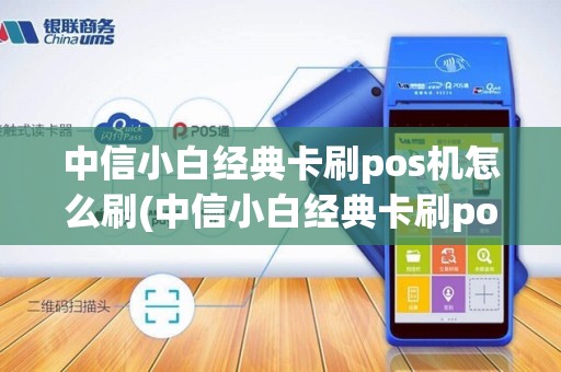 中信小白经典卡刷pos机怎么刷(中信小白经典卡刷pos机)