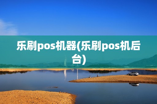 乐刷pos机器(乐刷pos机后台)