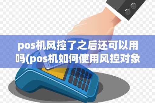 pos机风控了之后还可以用吗(pos机如何使用风控对象)