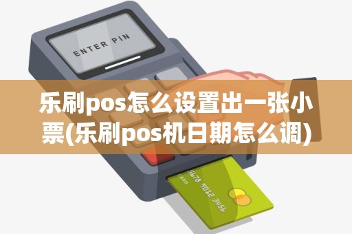乐刷pos怎么设置出一张小票(乐刷pos机日期怎么调)