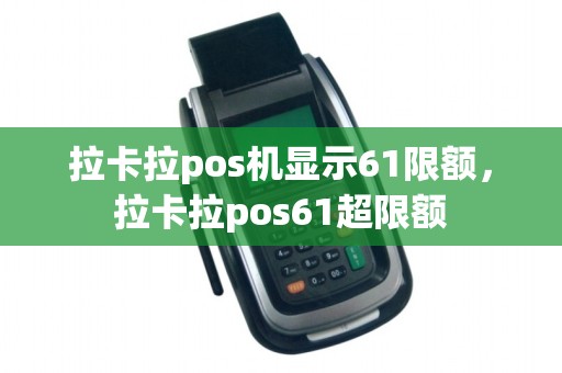 拉卡拉pos机显示61限额，拉卡拉pos61超限额