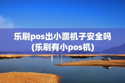 乐刷pos出小票机子安全吗(乐刷有小pos机)