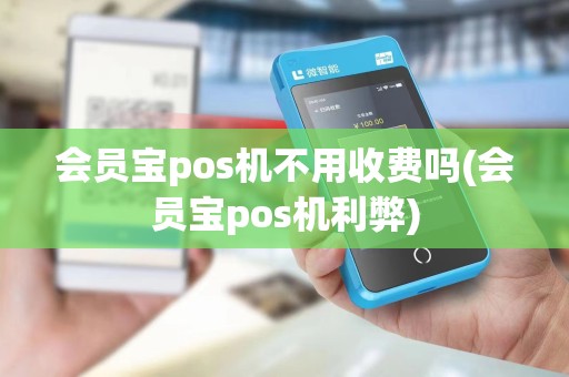 会员宝pos机不用收费吗(会员宝pos机利弊)