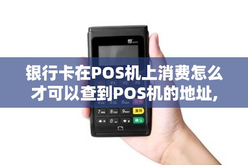 银行卡在POS机上消费怎么才可以查到POS机的地址,我在...