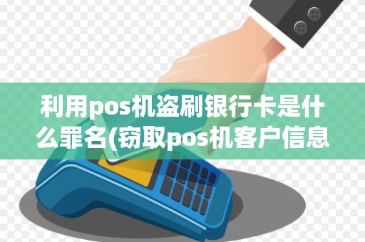 利用pos机盗刷银行卡是什么罪名(窃取pos机客户信息)