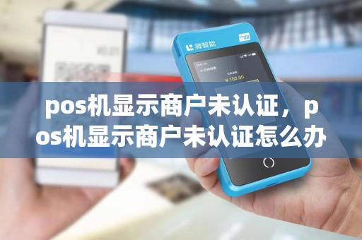 pos机显示商户未认证，pos机显示商户未认证怎么办