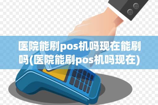医院能刷pos机吗现在能刷吗(医院能刷pos机吗现在)