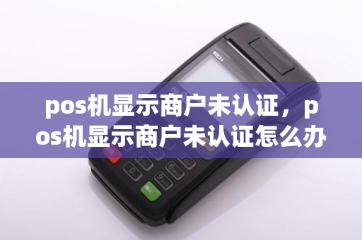 pos机显示商户未认证，pos机显示商户未认证怎么办