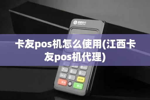 卡友pos机怎么使用(江西卡友pos机代理)