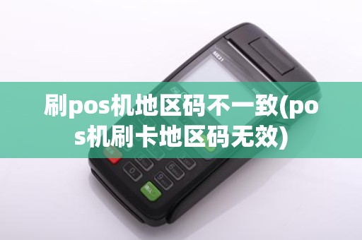 刷pos机地区码不一致(pos机刷卡地区码无效)