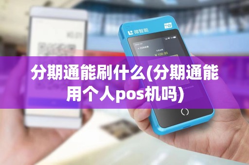 分期通能刷什么(分期通能用个人pos机吗)
